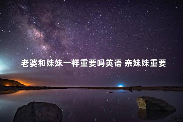 老婆和妹妹一样重要吗英语 亲妹妹重要还是老婆重要